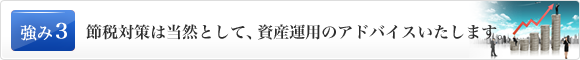 節税対策は当然として、資産運用のアドバイスいたします。