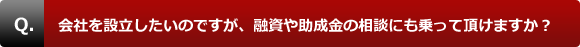 会社を設立したいのですが、融資や助成金の相談にも乗って頂けますか？