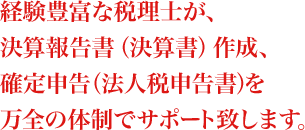 経験豊富な税理士が、決算報告書（決算書）作成、確定申告（法人税申告書）を万全の体制でサポート致します。