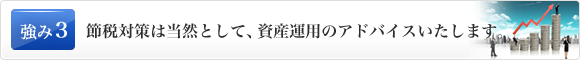 節税対策は当然として、資産運用のアドバイスいたします。